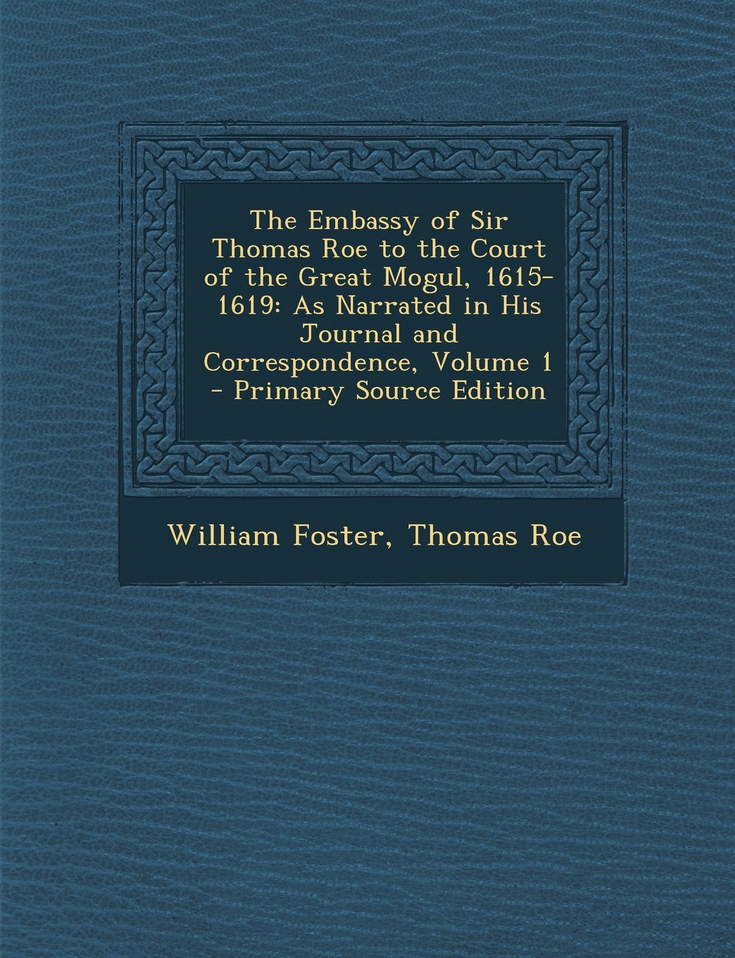The Embassy of Sir Thomas Roe to the Court of the Great Mogul, 1615-1619: As Narrated in His Journal and Correspondence, Volume 1 Politics & History