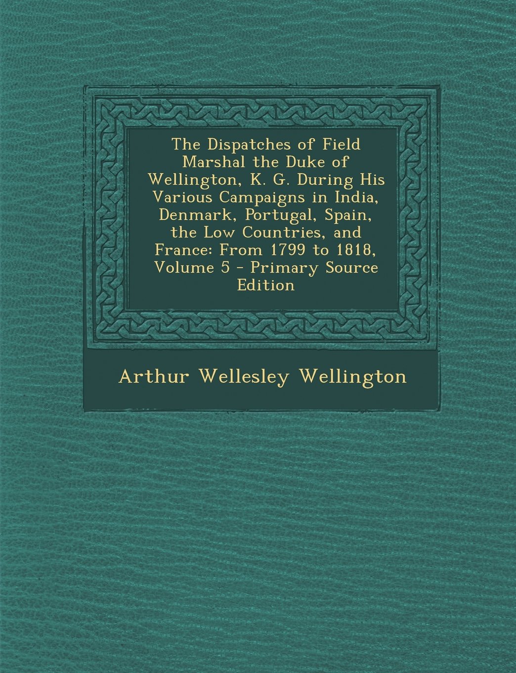 The Dispatches of Field Marshal the Duke of Wellington, K. G. During His Various Campaigns in India, Denmark, Portugal, Spain, the Low Countries, and France: From 1799 to 1818, Volume 5 Memories