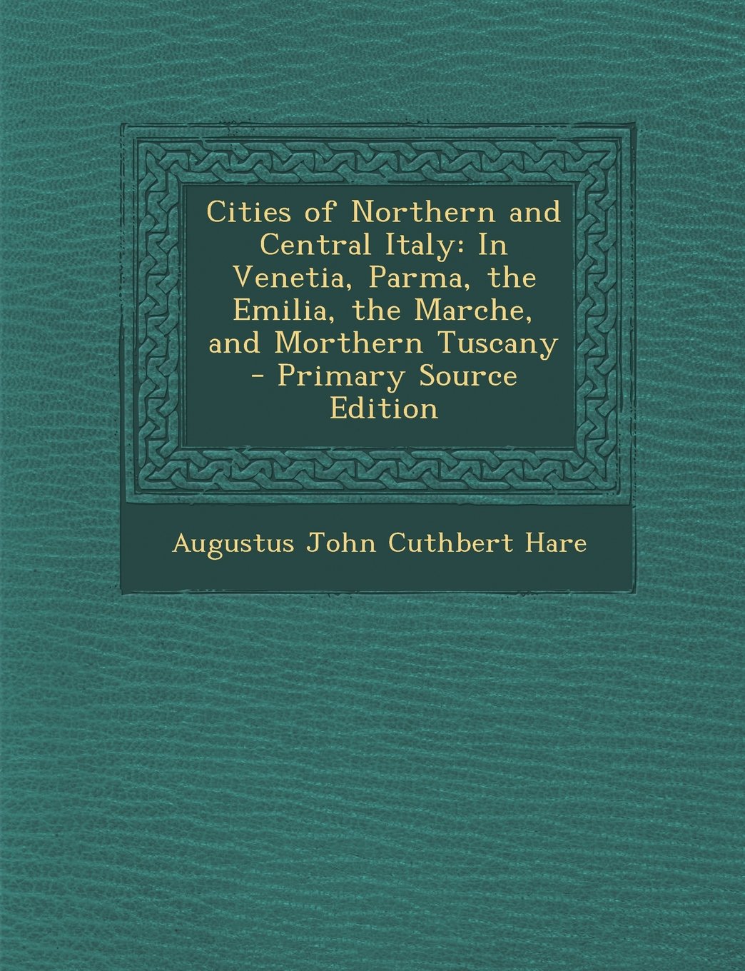 Cities of Northern and Central Italy: In Venetia, Parma, the Emilia, the Marche, and Morthern Tuscany - Primary Source Edition Politics & History