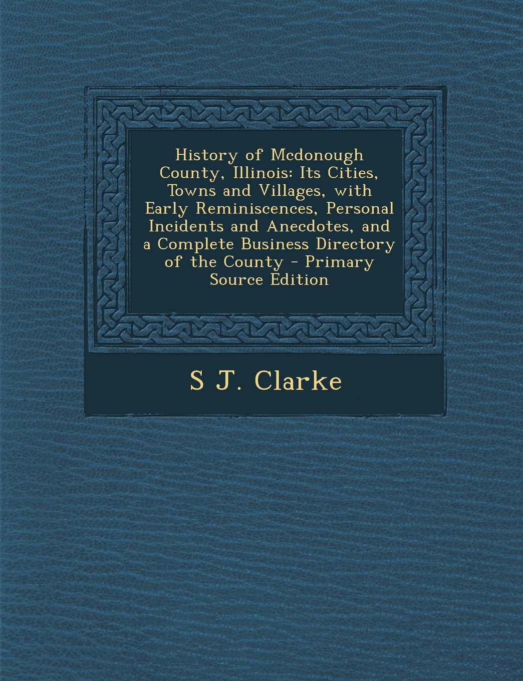 History of Mcdonough County, Illinois: Its Cities, Towns and Villages, with Early Reminiscences, Personal Incidents and Anecdotes, and a Complete Business Directory of the County - Primary Source Edition Politics & History