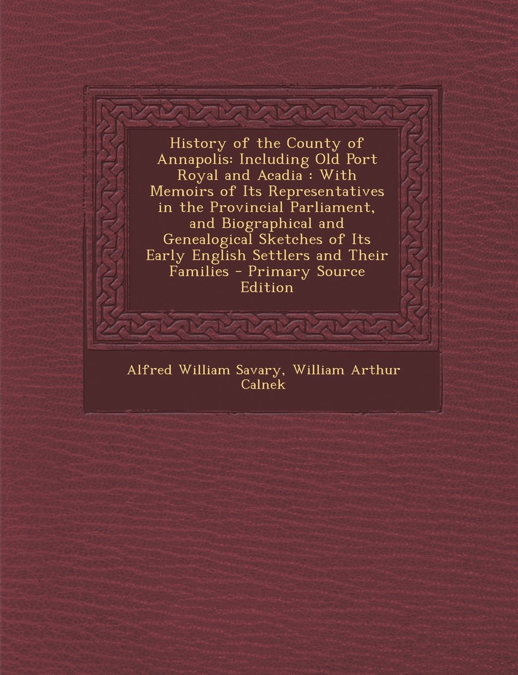 History of the County of Annapolis: Including Old Port Royal and Acadia : With Memoirs of Its Representatives in the Provincial Parliament, and ... Its Early English Settlers and Their Families Politics & History