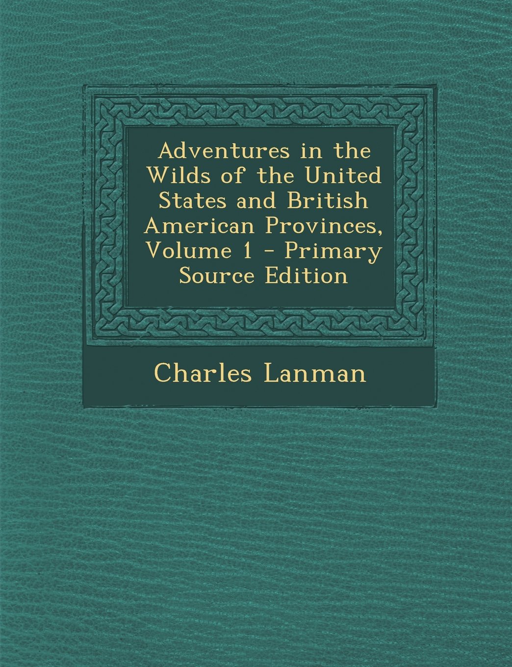 Adventures in the Wilds of the United States and British American Provinces, Volume 1 - Primary Source Edition Learning & Reference