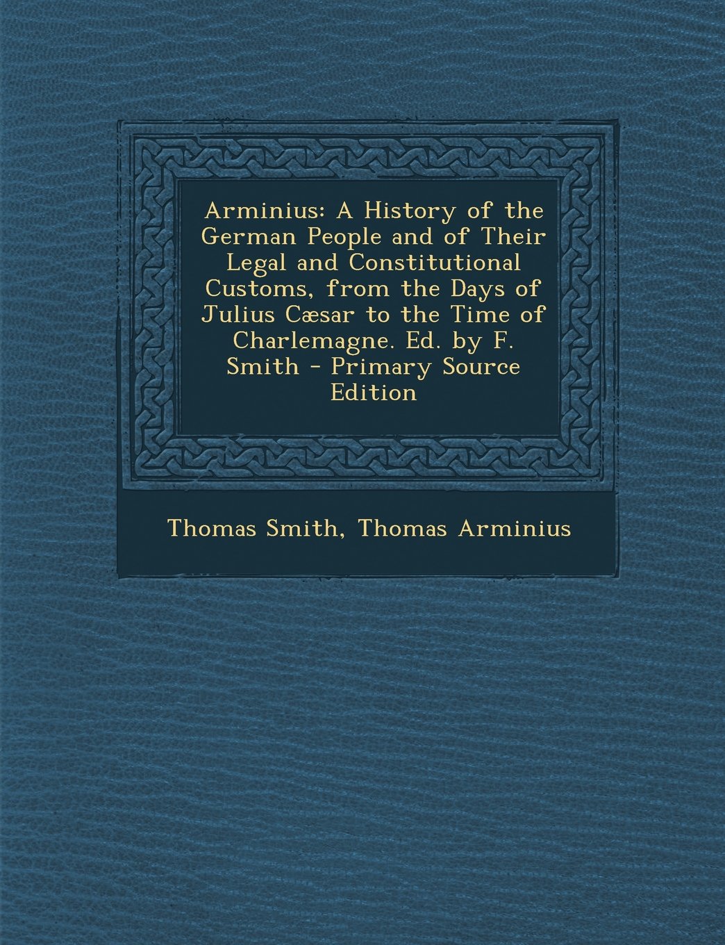 Arminius: A History of the German People and of Their Legal and Constitutional Customs, from the Days of Julius Cæsar to the Time of Charlemagne. Ed. by F. Smith Politics & History