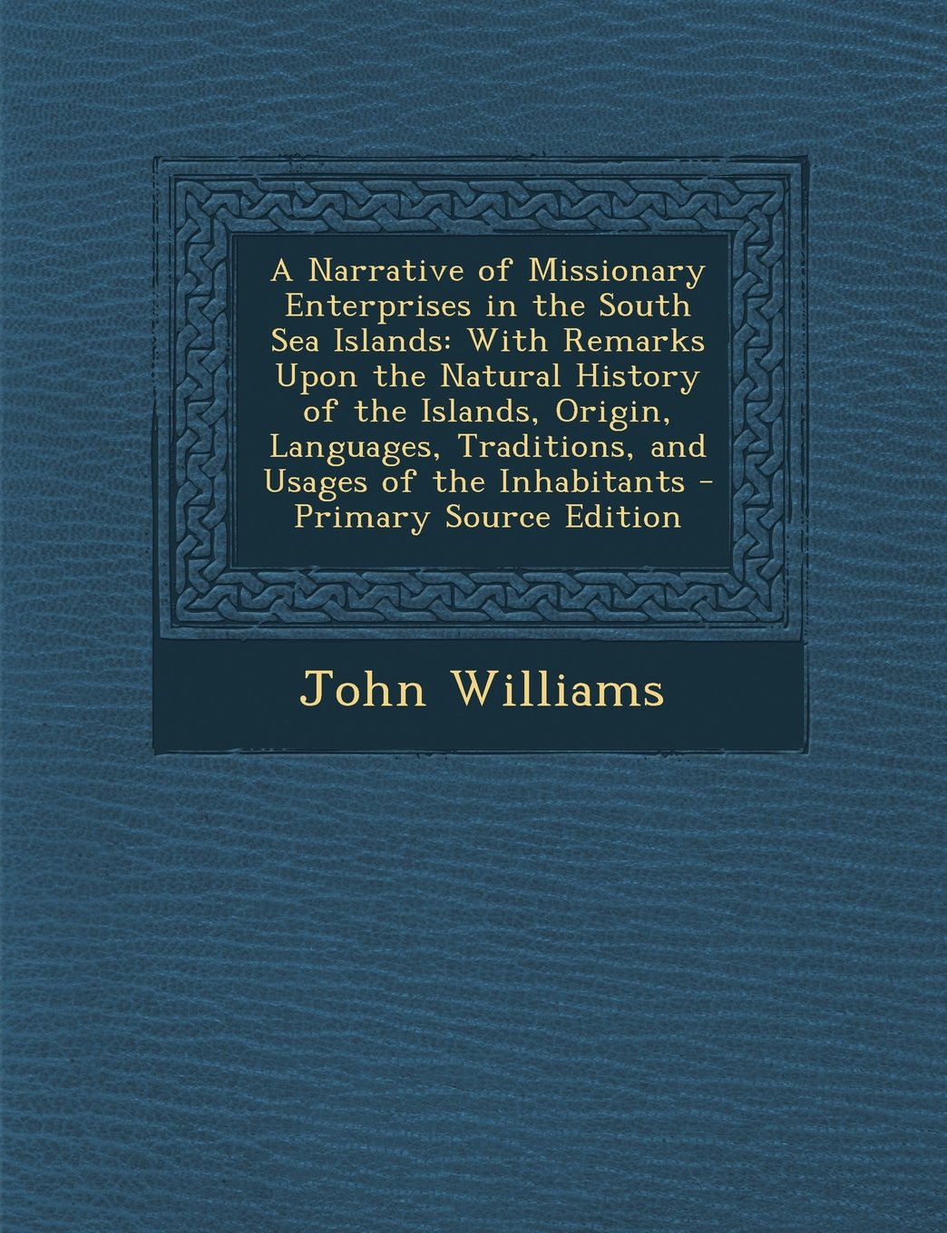 A Narrative of Missionary Enterprises in the South Sea Islands: With Remarks Upon the Natural History of the Islands, Origin, Languages, Traditions, a Memories