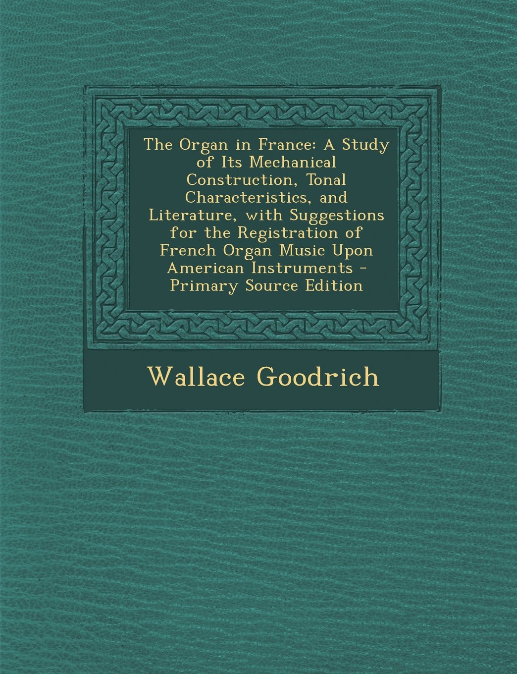 The Organ in France: A Study of Its Mechanical Construction, Tonal Characteristics, and Literature, with Suggestions for the Registration of French Organ Music Upon American Instruments Politics & History