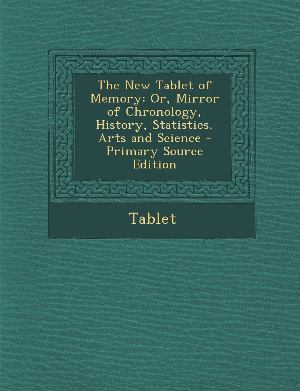 The New Tablet of Memory: Or, Mirror of Chronology, History, Statistics, Arts and Science Politics & History