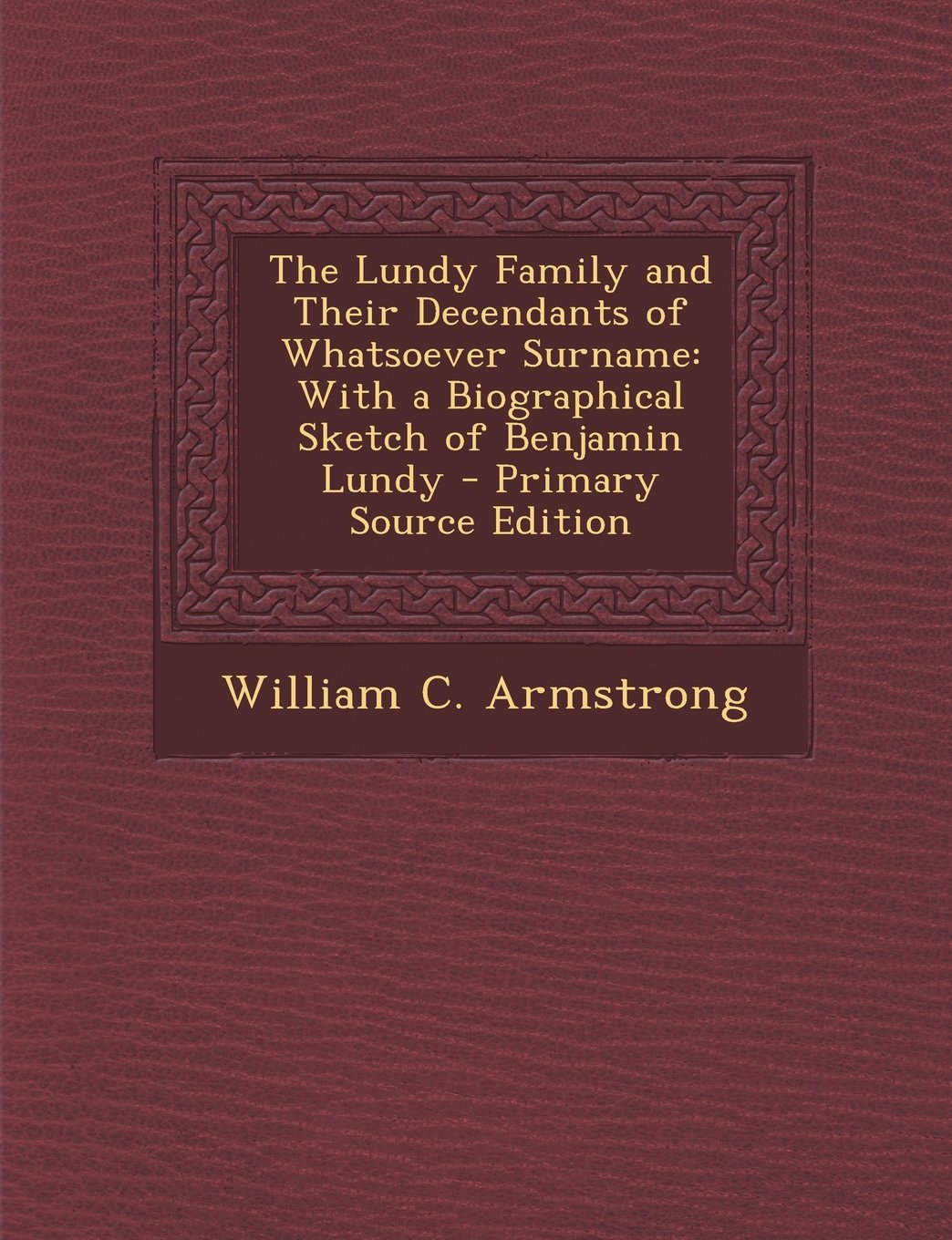 The Lundy Family and Their Decendants of Whatsoever Surname: With a Biographical Sketch of Benjamin Lundy - Primary Source Edition Reference Books