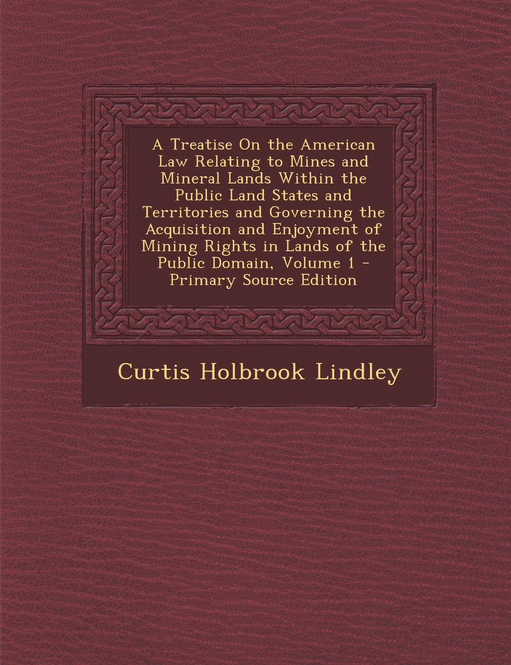 A Treatise on the American Law Relating to Mines and Mineral Lands Within the Public Land States and Territories and Governing the Acquisition and E Law