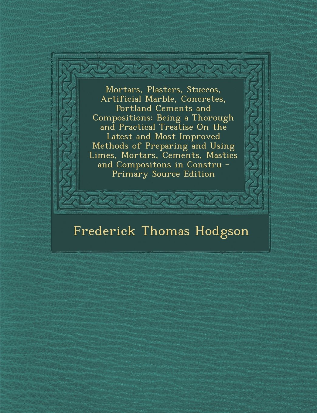 Mortars, Plasters, Stuccos, Artificial Marble, Concretes, Portland Cements and Compositions: Being a Thorough and Practical Treatise On the Latest and ... Cements, Mastics and Compositons in Constru Business & Technology