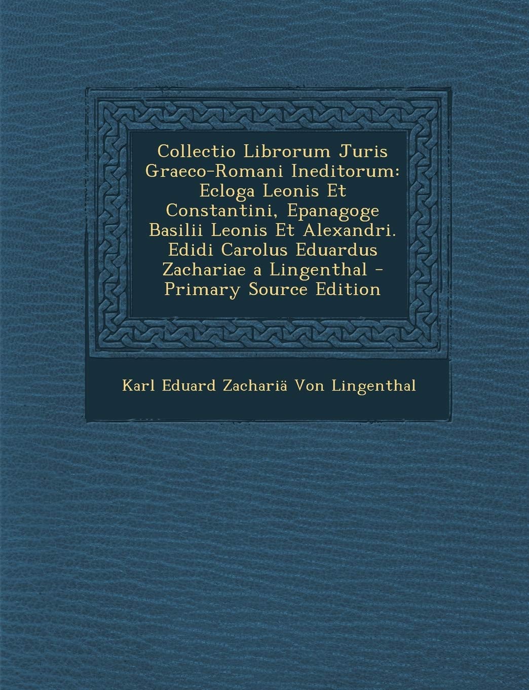 Collectio Librorum Juris Graeco-Romani Ineditorum: Ecloga Leonis Et Constantini, Epanagoge Basilii Leonis Et Alexandri. Edidi Carolus Eduardus Zachariae a Lingenthal Politics & History