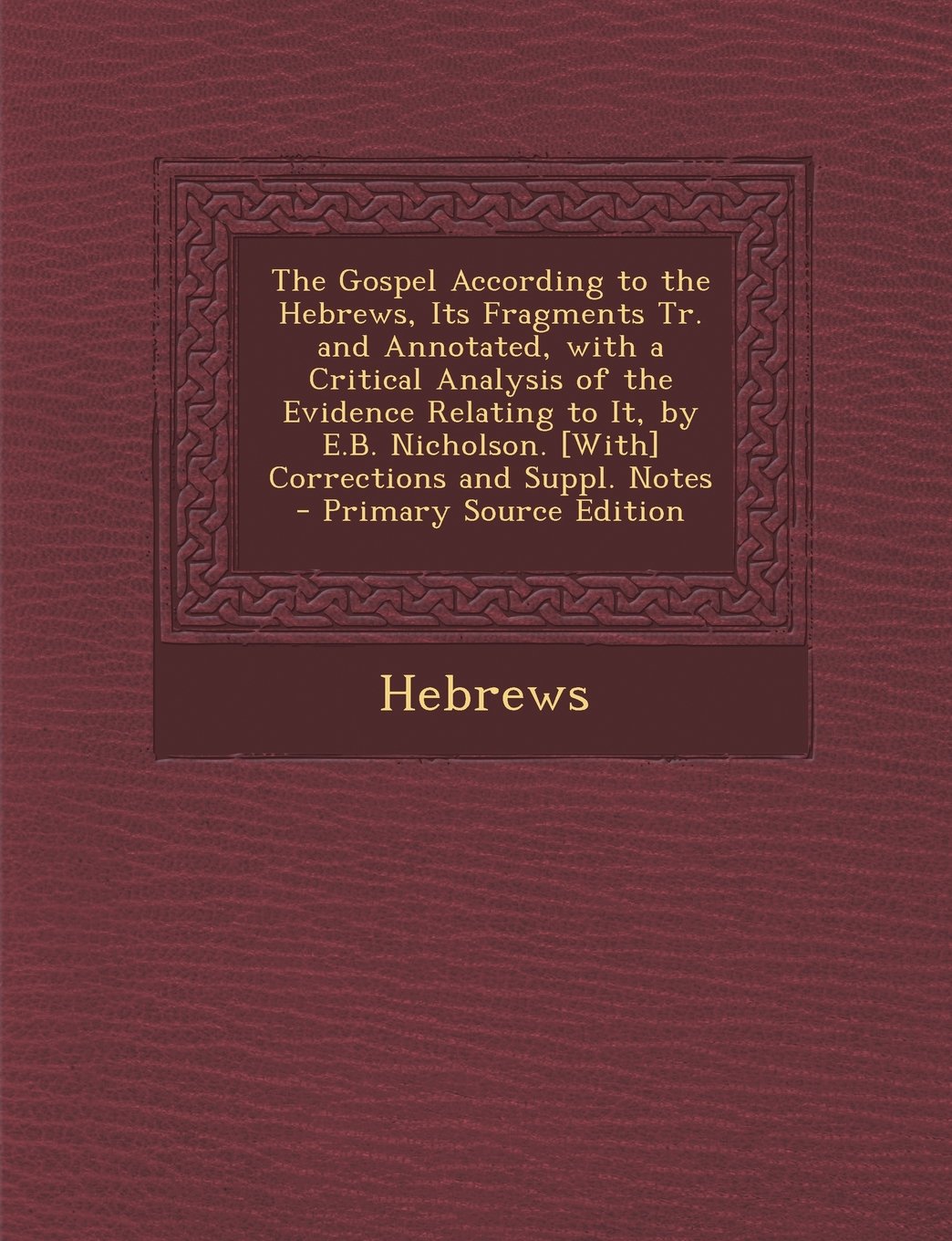The Gospel According to the Hebrews, Its Fragments Tr. and Annotated, with a Critical Analysis of the Evidence Relating to It, by E.B. Nicholson. [Wit Politics & History