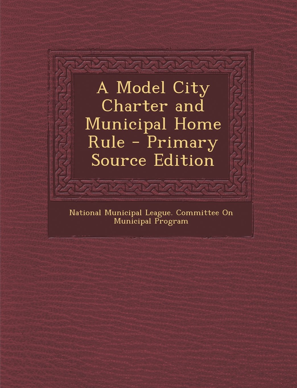 A Model City Charter and Municipal Home Rule - Primary Source Edition Politics & History
