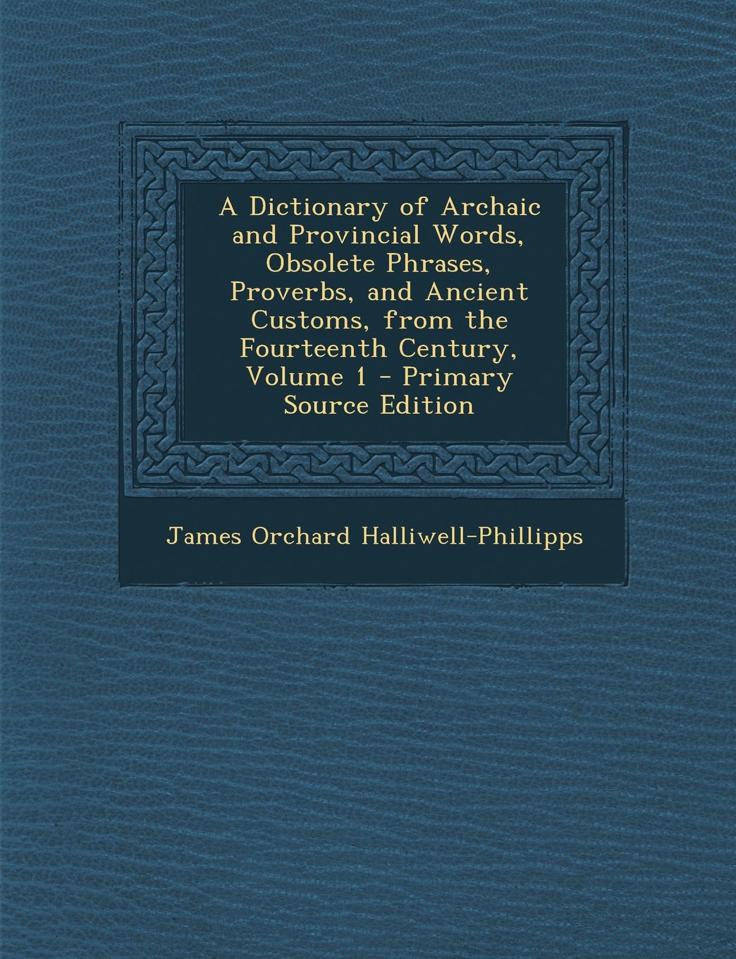 A Dictionary of Archaic and Provincial Words, Obsolete Phrases, Proverbs, and Ancient Customs, from the Fourteenth Century, Volume 1 - Primary Sourc Foreign Languages ​​& Dictionaries