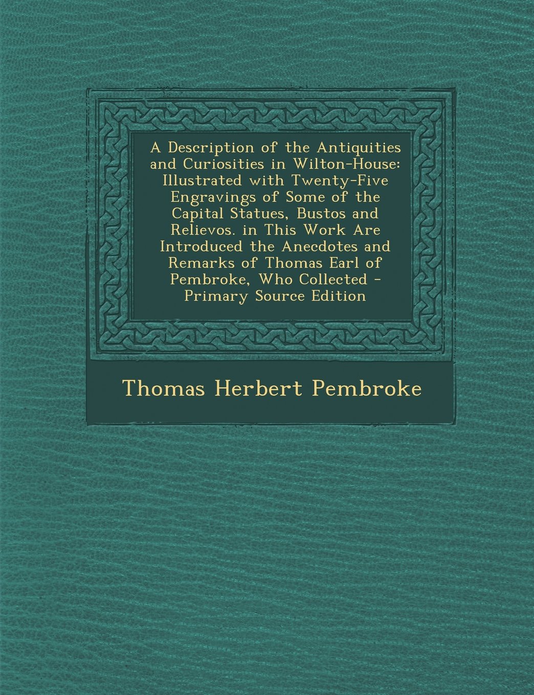 A Description of the Antiquities and Curiosities in Wilton-House: Illustrated with Twenty-Five Engravings of Some of the Capital Statues, Bustos and Architecture