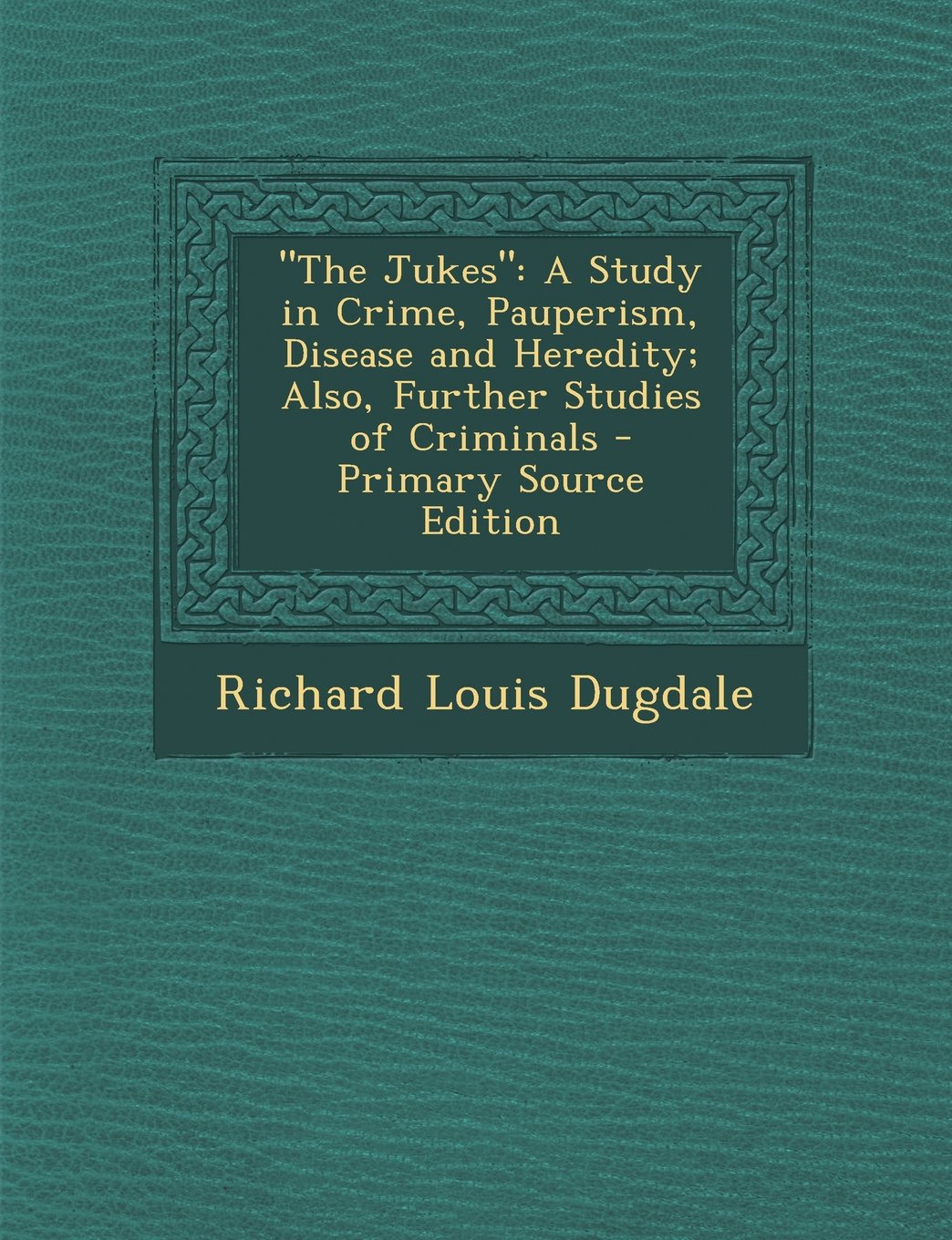 "The Jukes": A Study in Crime, Pauperism, Disease and Heredity; Also, Further Studies of Criminals Politics & Society