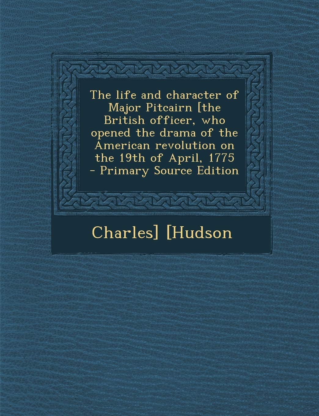 The Life and Character of Major Pitcairn [The British Officer, Who Opened the Drama of the American Revolution on the 19th of April, 1775 - Primary So Politics & History