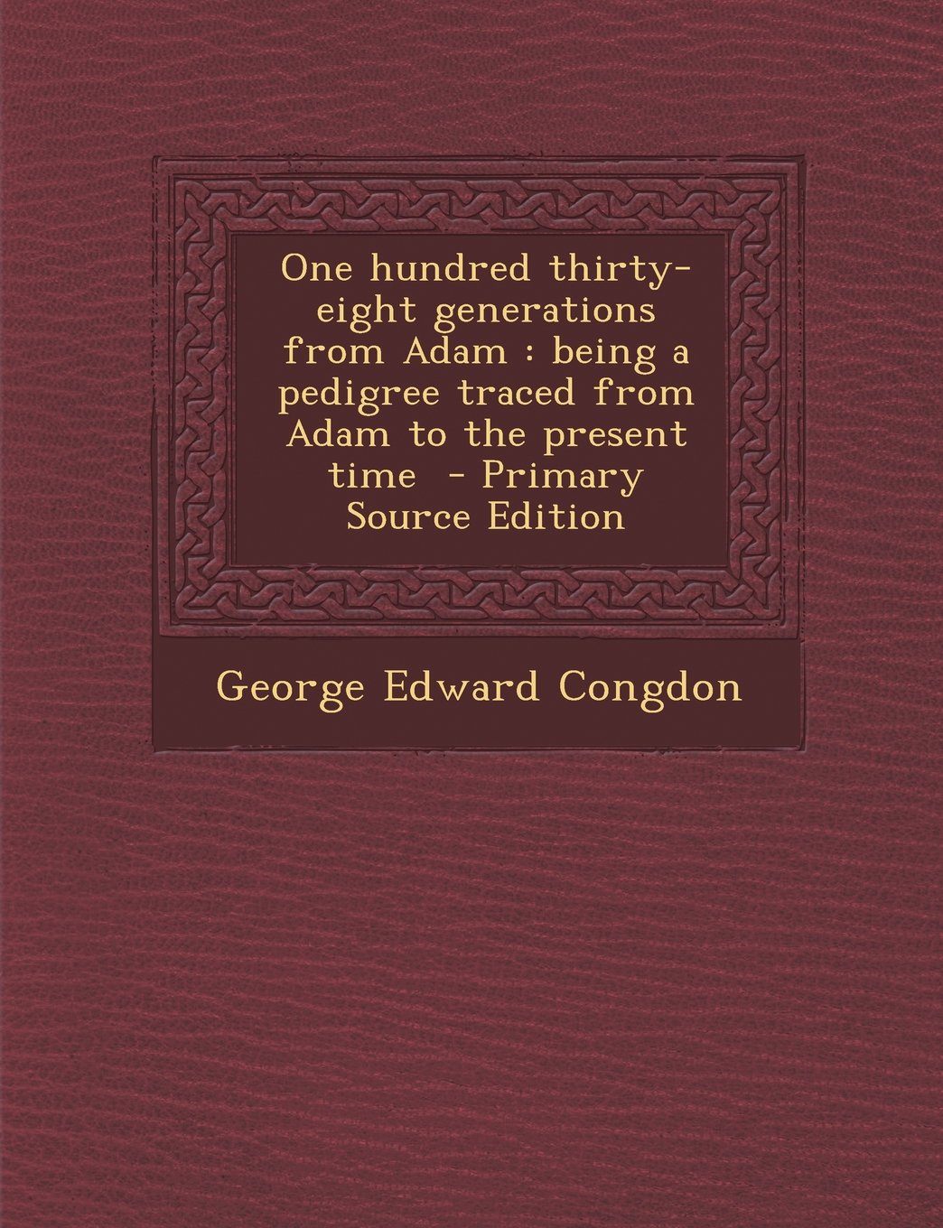 One hundred thirty-eight generations from Adam: being a pedigree traced from Adam to the present time Politics & History