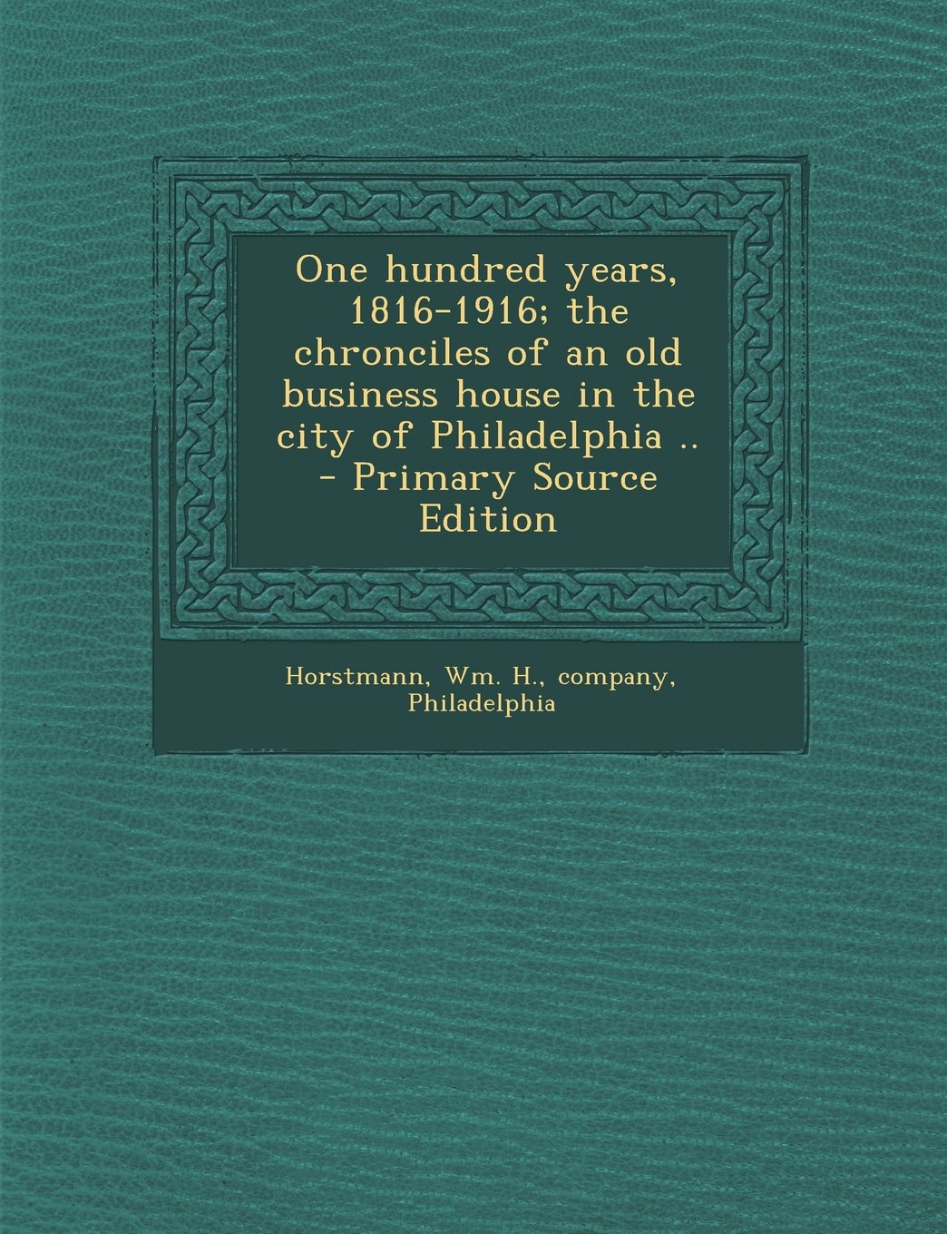 One Hundred Years, 1816-1916; The Chronciles of an Old Business House in the City of Philadelphia .. - Primary Source Edition Politics & History
