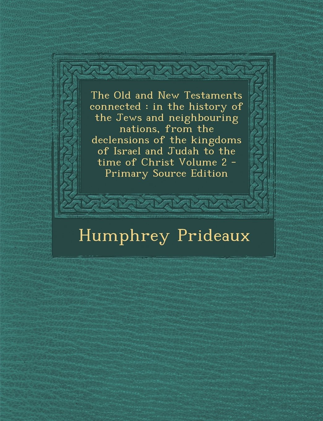 The Old and New Testaments connected: in the history of the Jews and neighbouring nations, from the declensions of the kingdoms of Israel and Judah to the time of Christ Volume 2 Politics & History