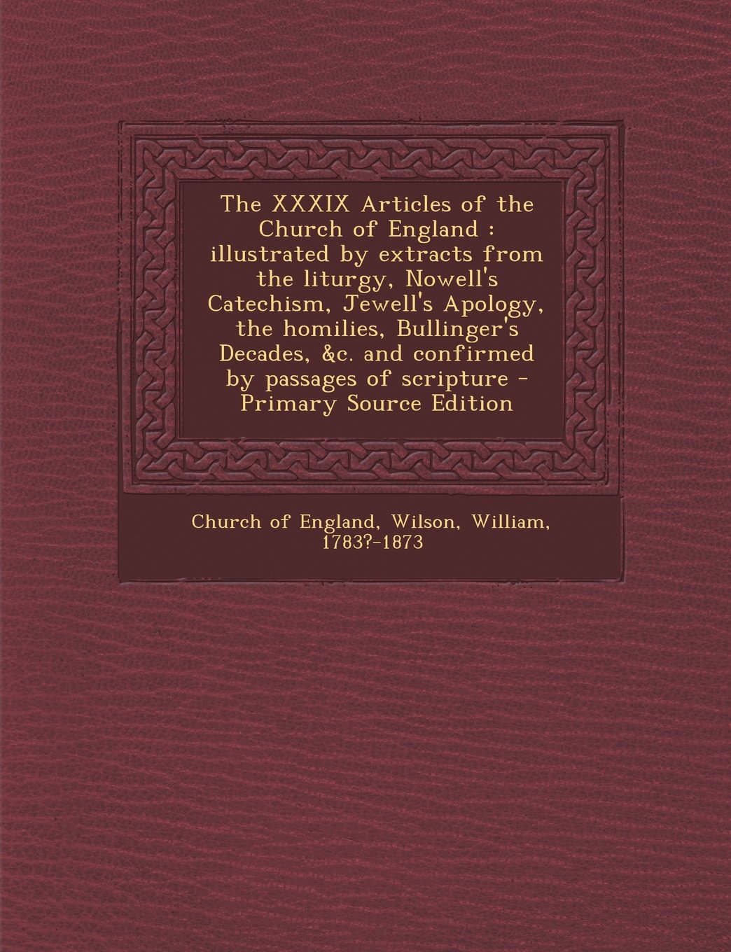The XXXIX Articles of the Church of England: illustrated by extracts from the liturgy, Nowell's Catechism, Jewell's Apology, the homilies, Bullinger's ... &c. and confirmed by passages of scripture Politics & History