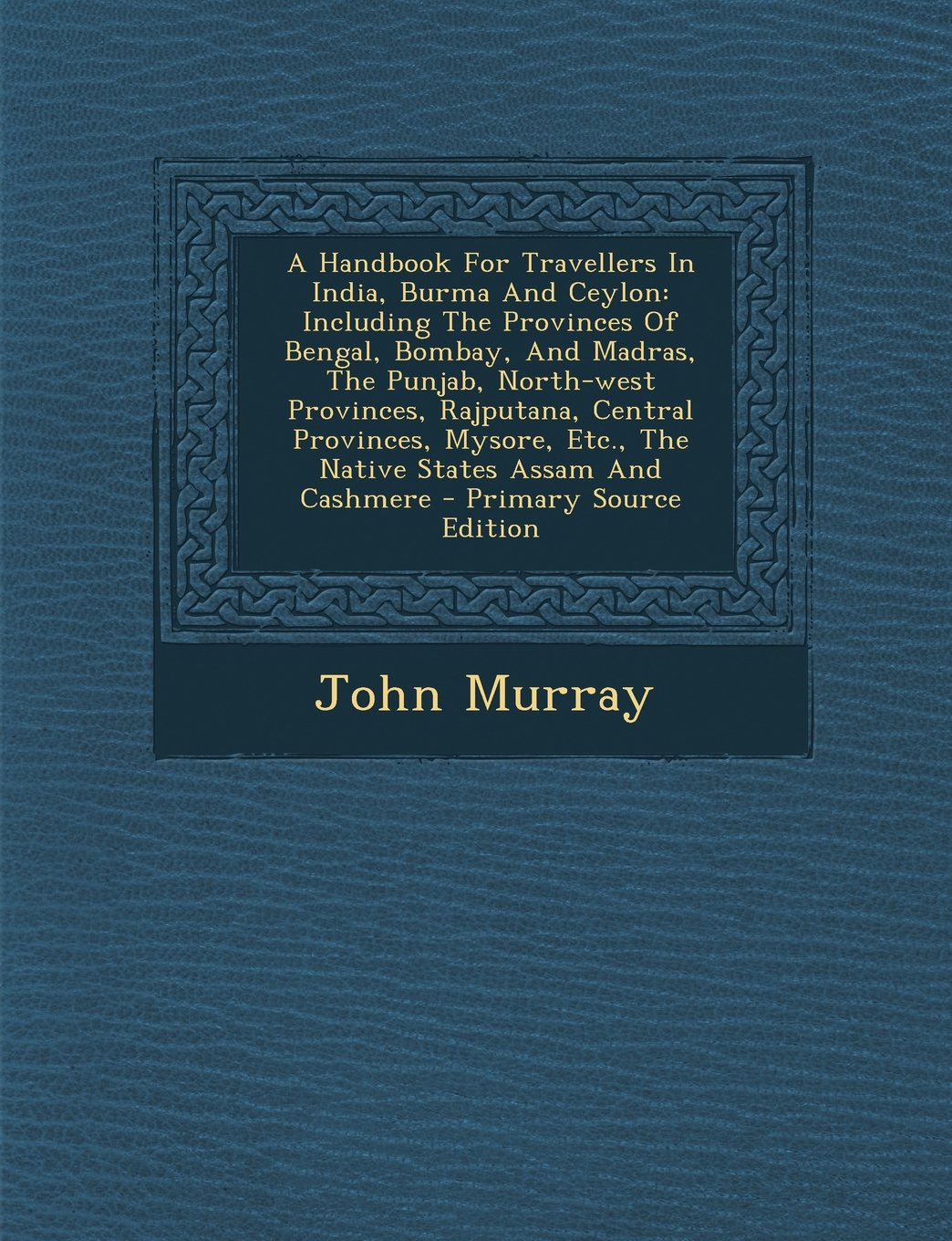 A Handbook For Travellers In India, Burma And Ceylon: Including The Provinces Of Bengal, Bombay, And Madras, The Punjab, North-west Provinces, ... Etc., The Native States Assam And Cashmere Politics & History