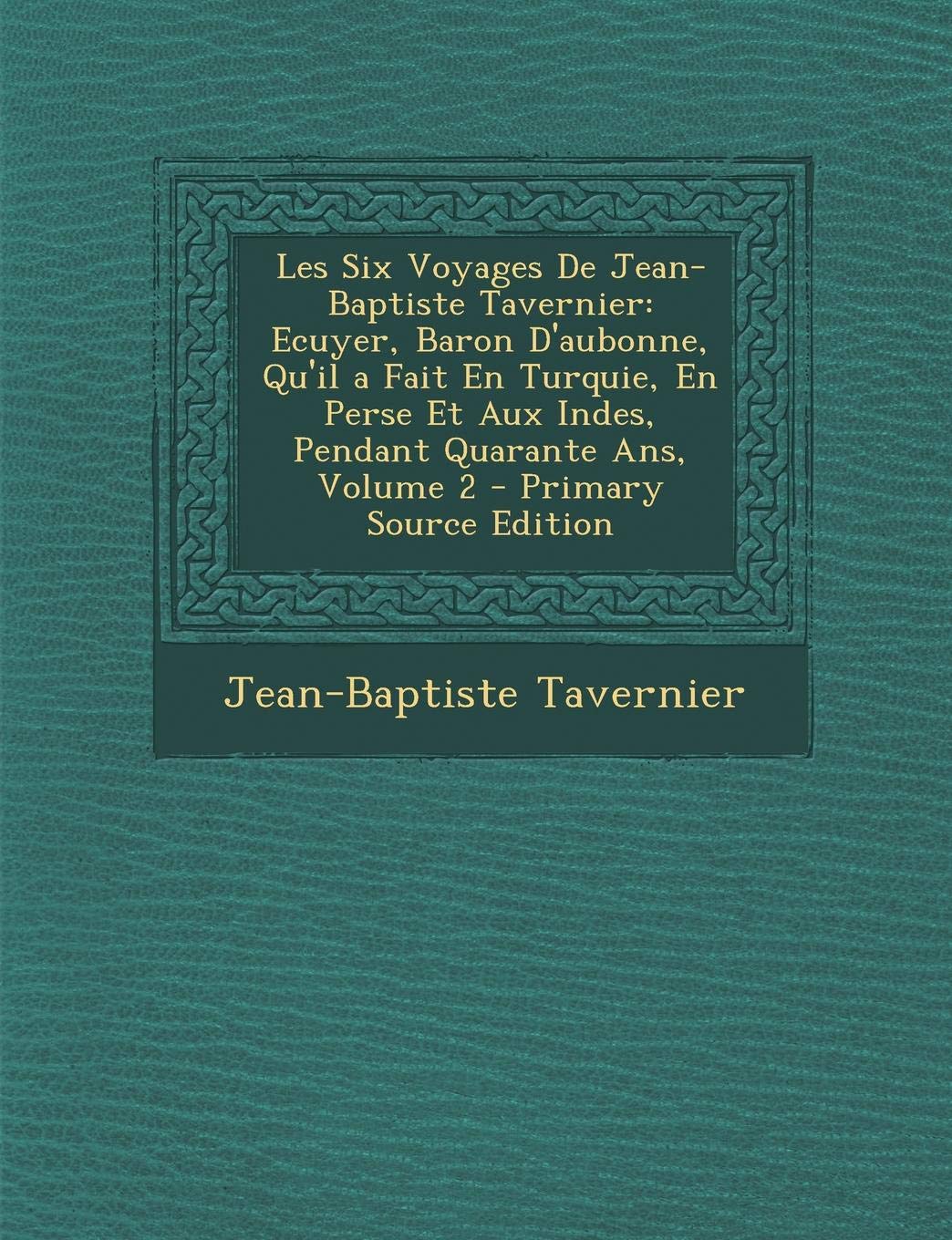 Les Six Voyages de Jean-Baptiste Tavernier: Ecuyer, Baron D'Aubonne, Qu'il a Fait En Turquie, En Perse Et Aux Indes, Pendant Quarante ANS, Volume 2 - book