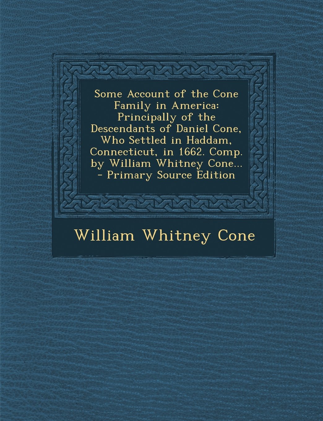 Some Account of the Cone Family in America: Principally of the Descendants of Daniel Cone, Who Settled in Haddam, Connecticut, in 1662. Comp. by Willi Reference Books