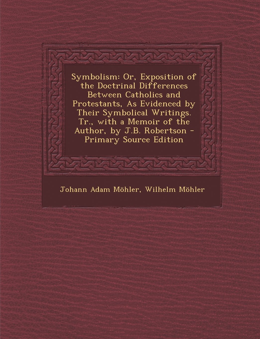Symbolism: Or, Exposition of the Doctrinal Differences Between Catholics and Protestants, as Evidenced by Their Symbolical Writin Religion & Esotericism