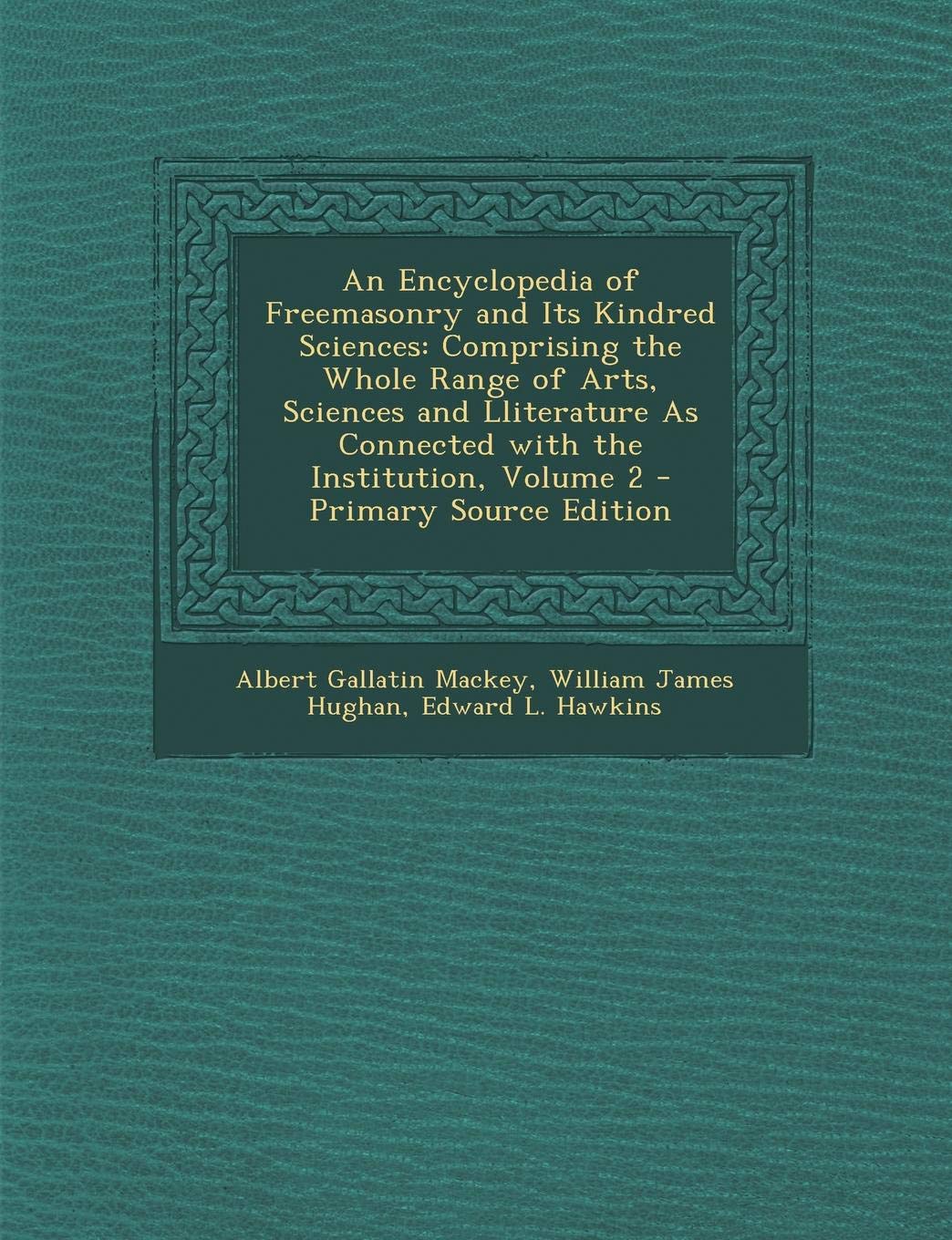 An Encyclopedia of Freemasonry and Its Kindred Sciences: Comprising the Whole Range of Arts, Sciences and Lliterature as Connected with the Instituti Learning & Reference