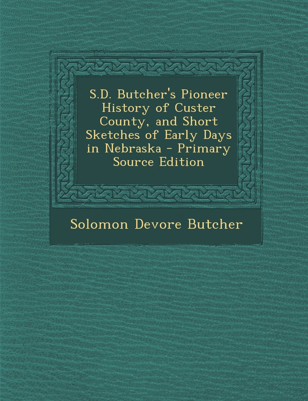 S.D. Butcher's Pioneer History of Custer County, and Short Sketches of Early Days in Nebraska Memories