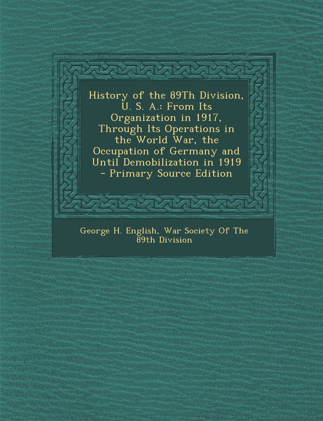 History of the 89th Division, U. S. A.: From Its Organization in 1917, Through Its Operations in the World War, the Occupation of Germany and Until de Politics & History