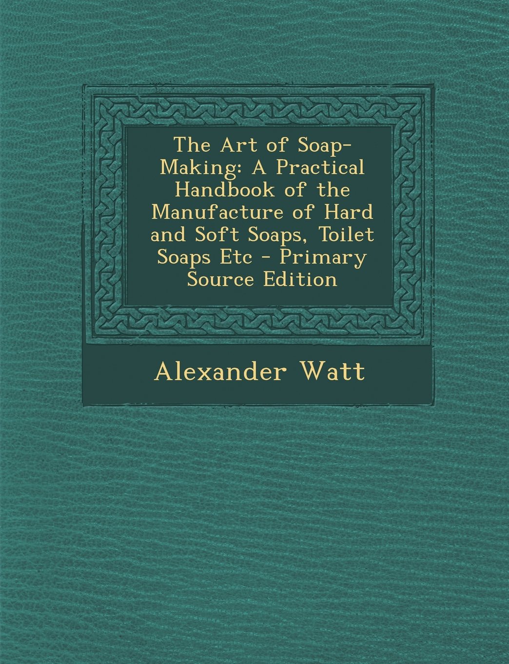 The Art of Soap-Making: A Practical Handbook of the Manufacture of Hard and Soft Soaps, Toilet Soaps Etc - Primary Source Edition Hobbies & Crafts