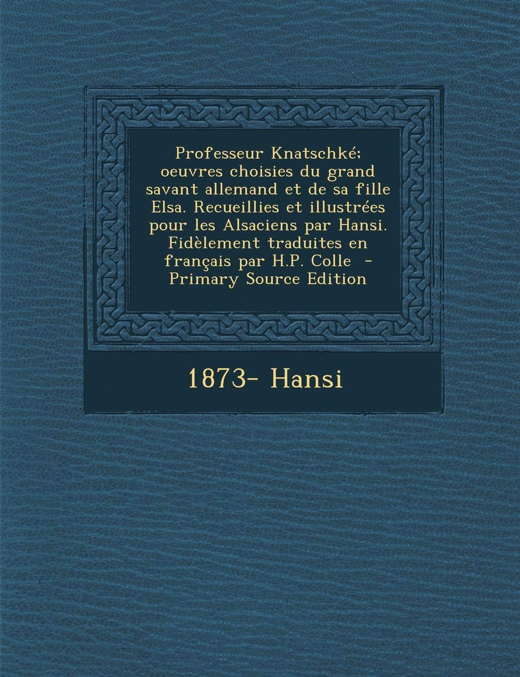 Professeur Knatschke; Oeuvres Choisies Du Grand Savant Allemand Et de Sa Fille Elsa. Recueillies Et Illustrees Pour Les Alsaciens Par Hansi. Fidelement Traduites En Francais Par H.P. Colle Politics & History