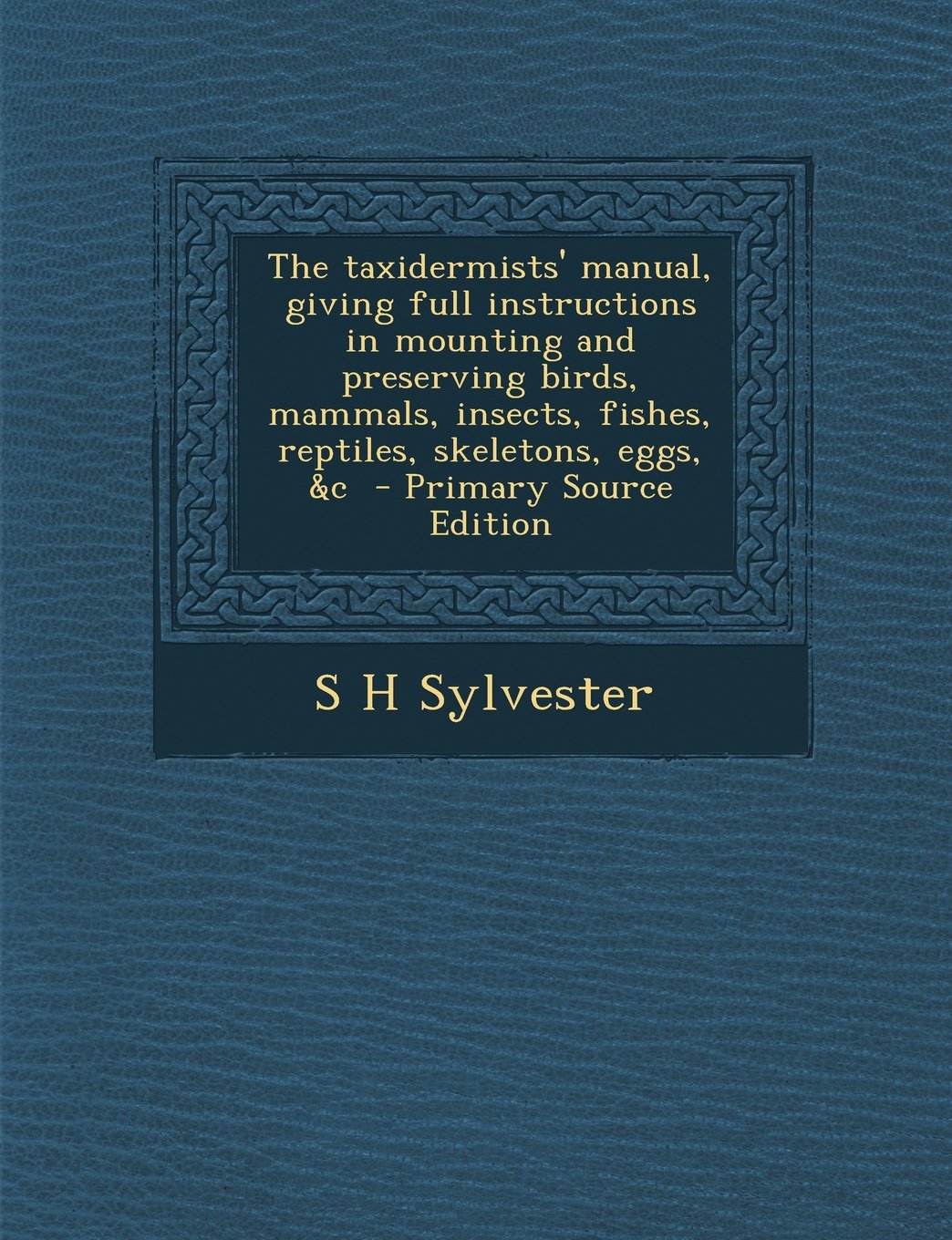 The taxidermists' manual, giving full instructions in mounting and preserving birds, mammals, insects, fishes, reptiles, skeletons, eggs, &c Politics & History