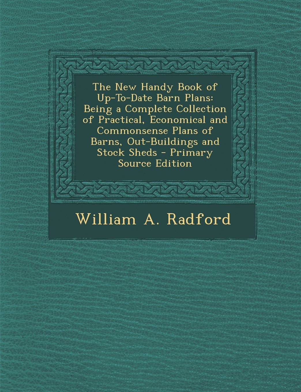 The New Handy Book of Up-To-Date Barn Plans: Being a Complete Collection of Practical, Economical and Commonsense Plans of Barns, Out-Buildings and St Architecture