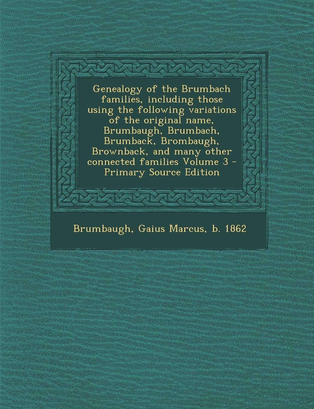 Genealogy of the Brumbach Families, Including Those Using the Following Variations of the Original Name, Brumbaugh, Brumbach, Brumback, Brombaugh, Brownback, and Many Other Connected Families Volume 3 Learning & Reference