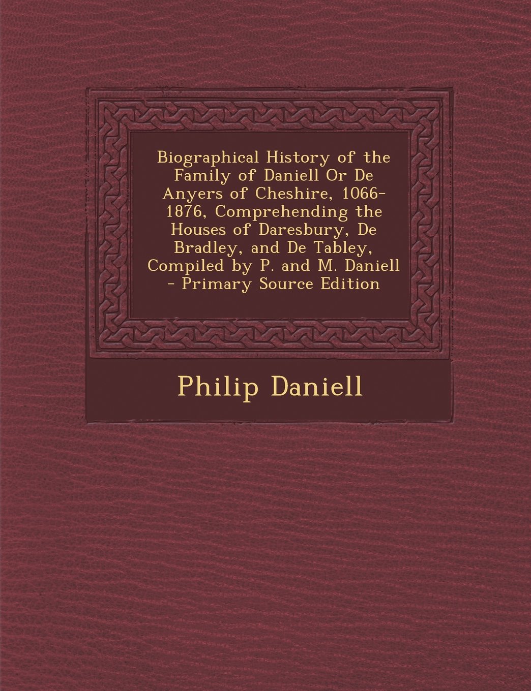 Biographical History of the Family of Daniell Or De Anyers of Cheshire, 1066-1876, Comprehending the Houses of Daresbury, De Bradley, and De Tabley, Compiled by P. and M. Daniell Politics & History