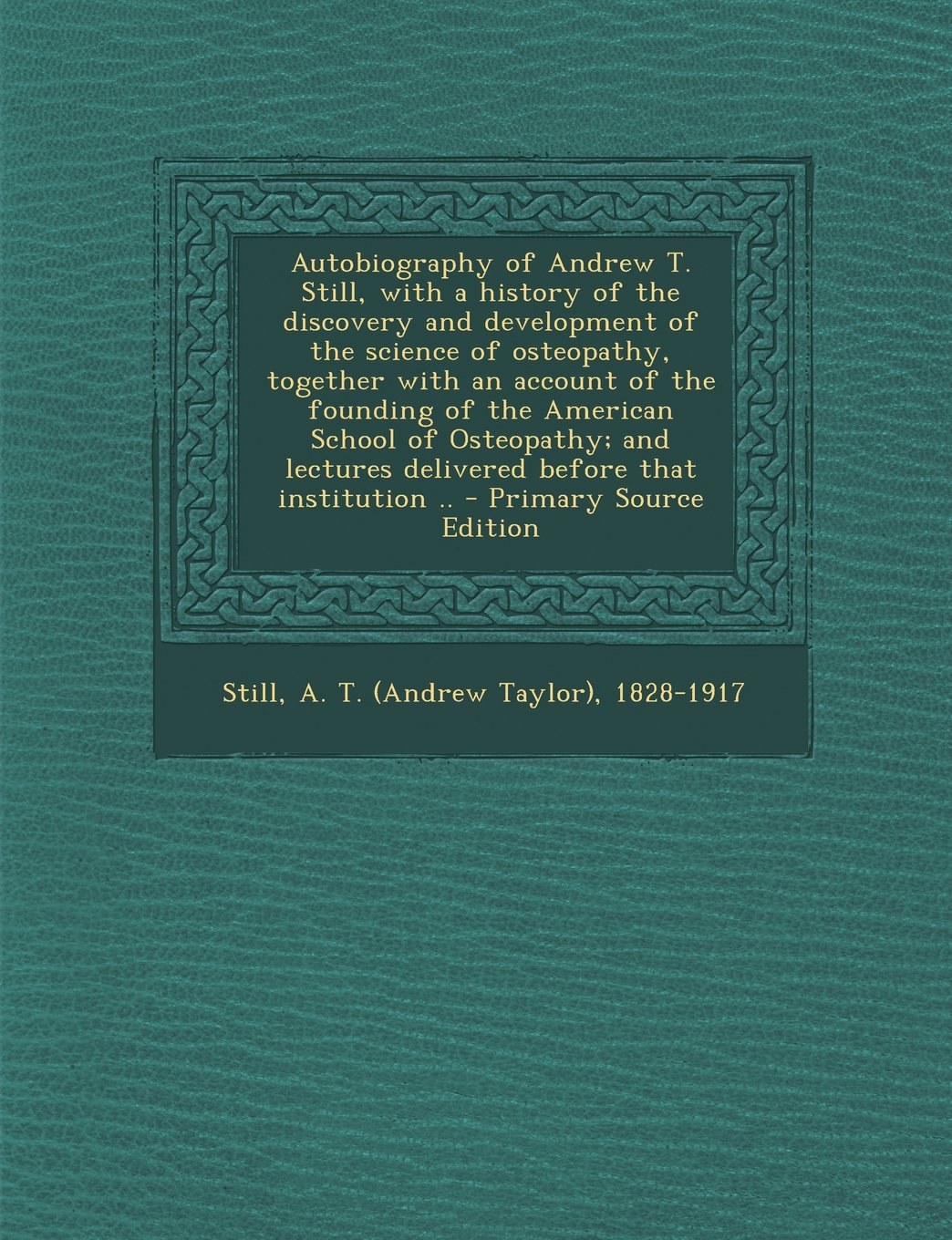 Autobiography of Andrew T. Still, with a History of the Discovery and Development of the Science of Osteopathy, Together with an Account of the Foundi Medicine