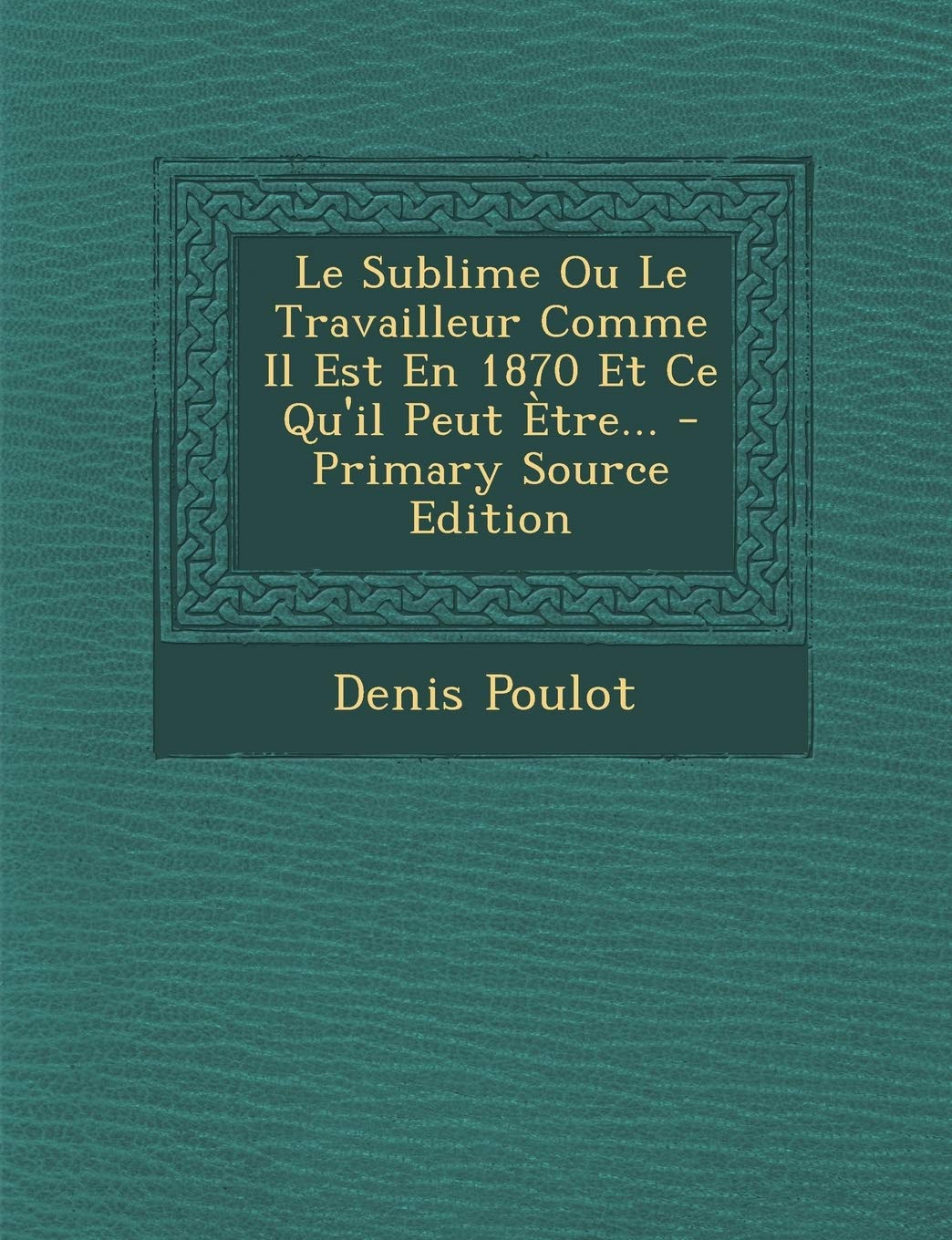 Le Sublime Ou Le Travailleur Comme Il Est En 1870 Et Ce Qu'il Peut Etre... - Primary Source Edition Politics & History