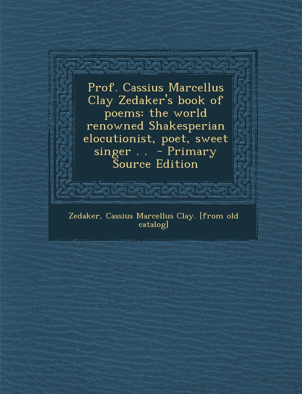 Prof. Cassius Marcellus Clay Zedaker's Book of Poems: The World Renowned Shakesperian Elocutionist, Poet, Sweet Singer . . - Primary Source Edition Politics & History