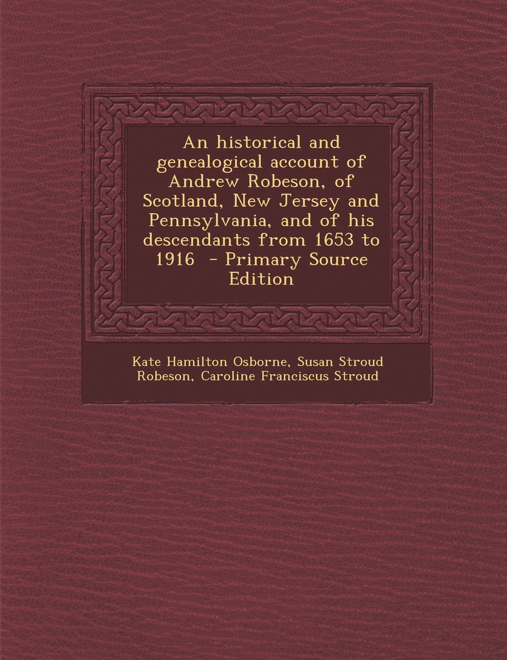 An historical and genealogical account of Andrew Robeson, of Scotland, New Jersey and Pennsylvania, and of his descendants from 1653 to 1916 Politics & History