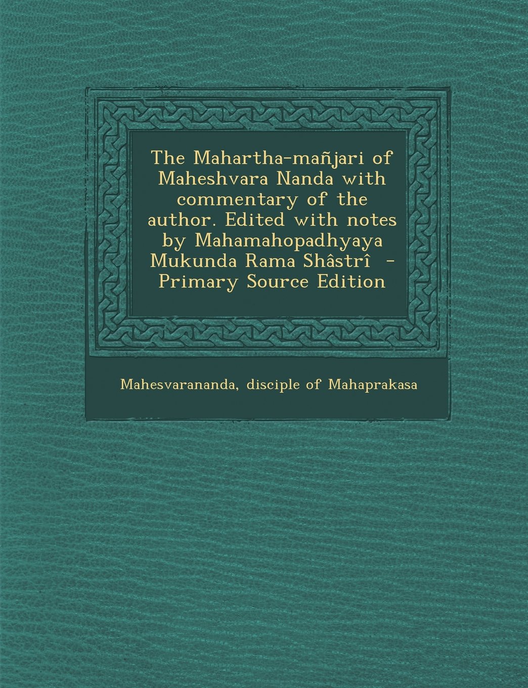 The Mahartha-mañjari of Maheshvara Nanda with commentary of the author. Edited with notes by Mahamahopadhyaya Mukunda Rama Shâstrî Politics & History