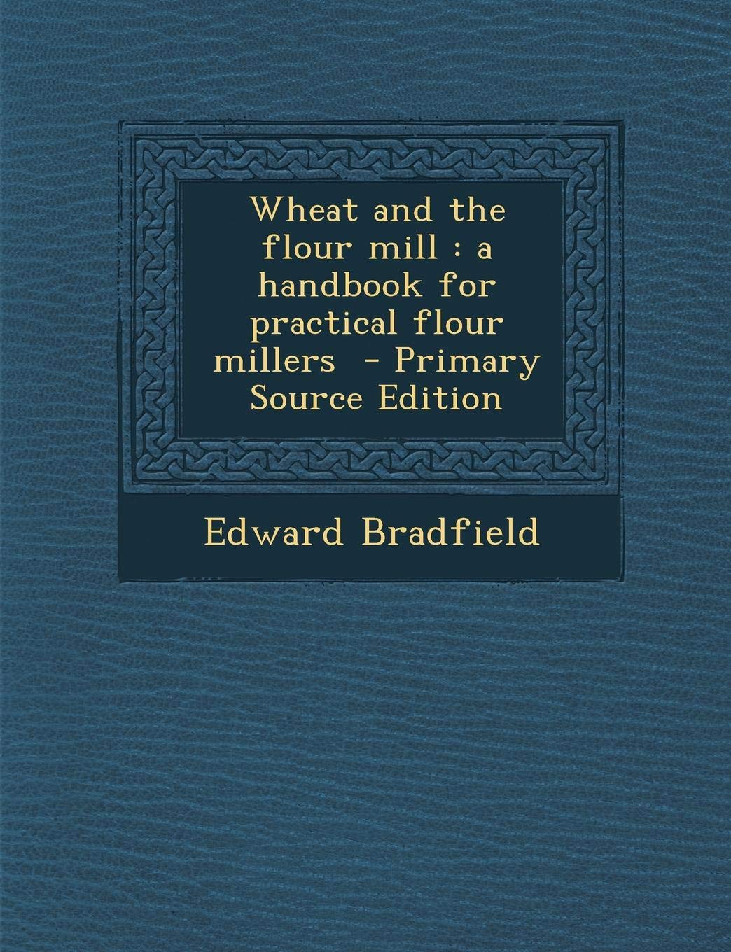 Wheat and the Flour Mill: A Handbook for Practical Flour Millers Politics & History
