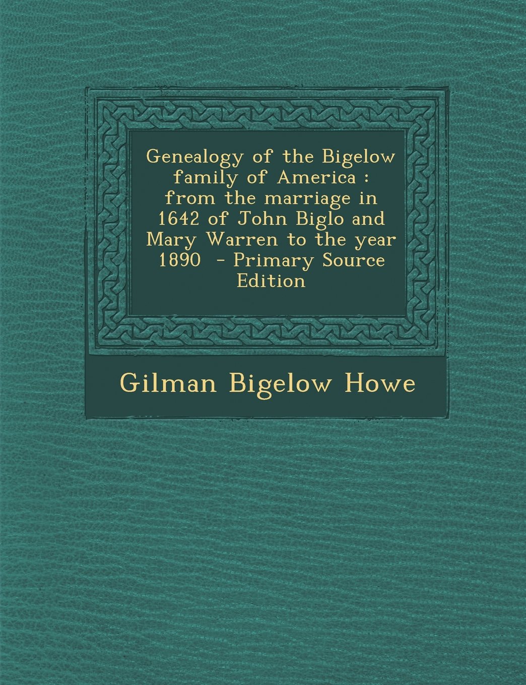 Genealogy of the Bigelow family of America: from the marriage in 1642 of John Biglo and Mary Warren to the year 1890 Learning & Reference