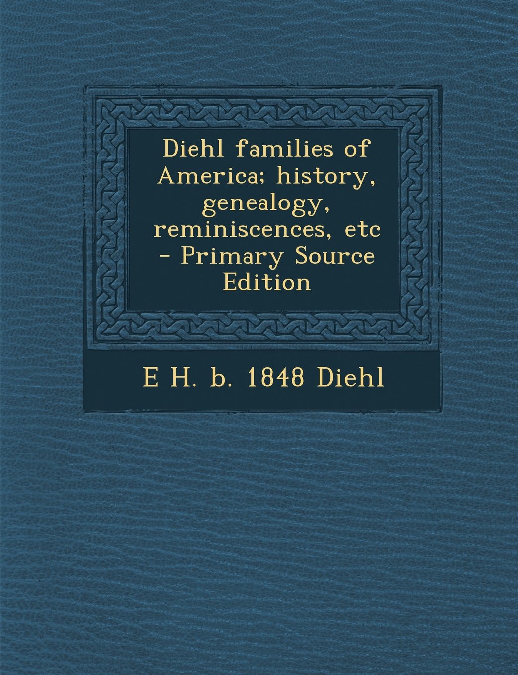 Diehl families of America; history, genealogy, reminiscences, etc Learning & Reference