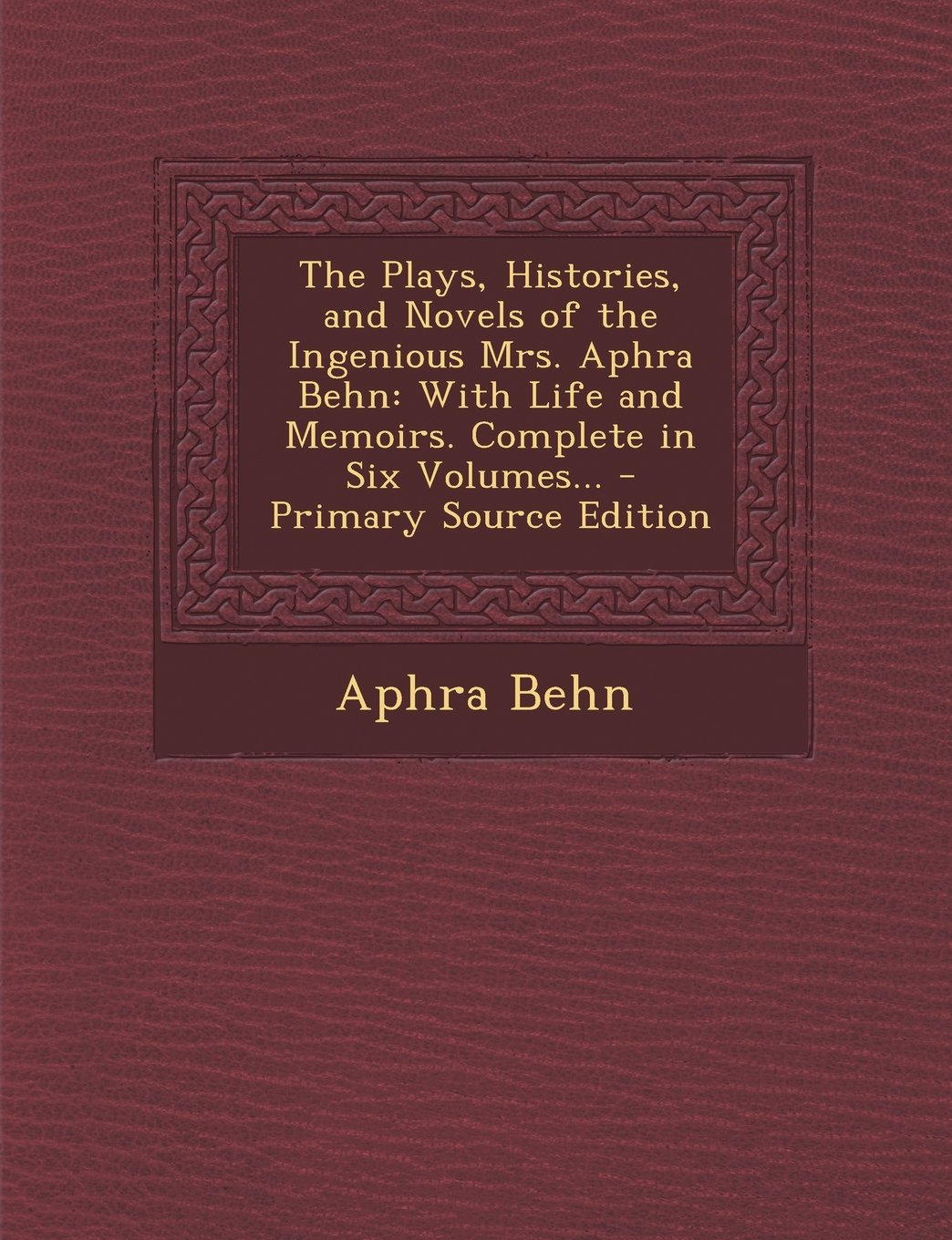 The Plays, Histories, and Novels of the Ingenious Mrs. Aphra Behn: With Life and Memoirs. Complete in Six Volumes... Drama