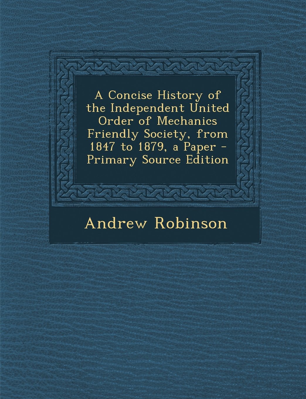 A Concise History of the Independent United Order of Mechanics Friendly Society, from 1847 to 1879, a Paper Politics & History