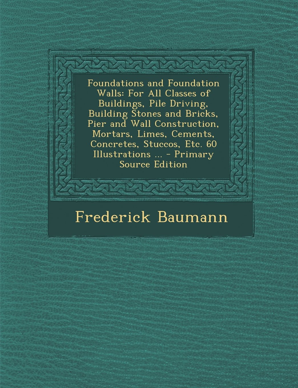 Foundations and Foundation Walls: For All Classes of Buildings, Pile Driving, Building Stones and Bricks, Pier and Wall Construction, Mortars, Limes, Cements, Concretes, Stuccos, Etc. 60 Illustrations ... Home & Household
