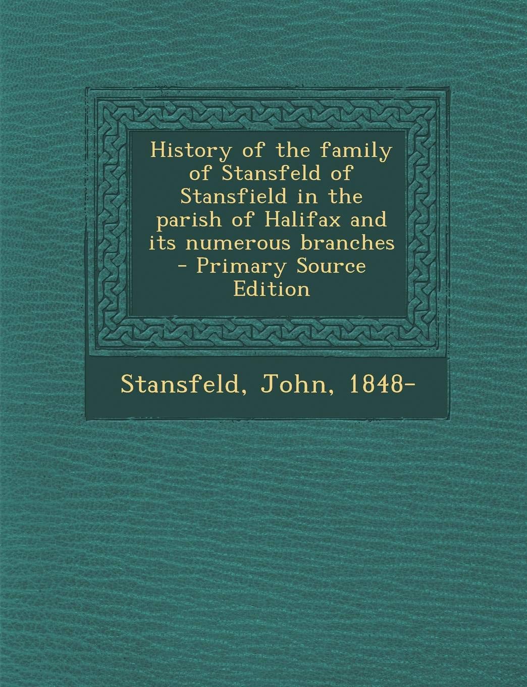History of the Family of Stansfeld of Stansfield in the Parish of Halifax and Its Numerous Branches - Primary Source Edition Politics & History
