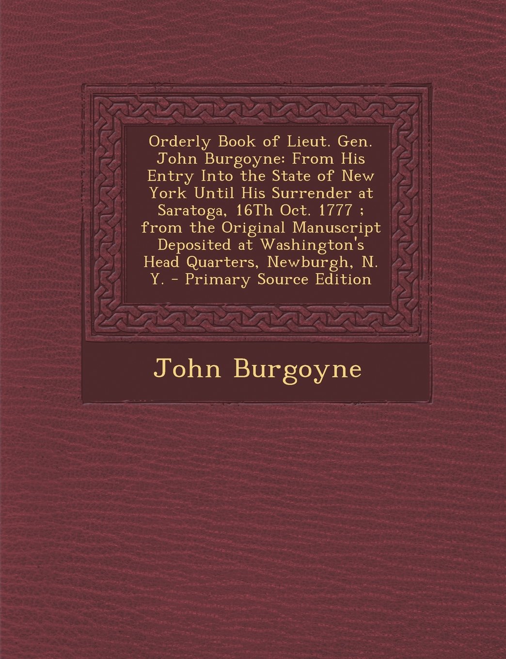 Orderly Book of Lieut. Gen. John Burgoyne: From His Entry Into the State of New York Until His Surrender at Saratoga, 16th Oct. 1777; From the Origina Politics & History